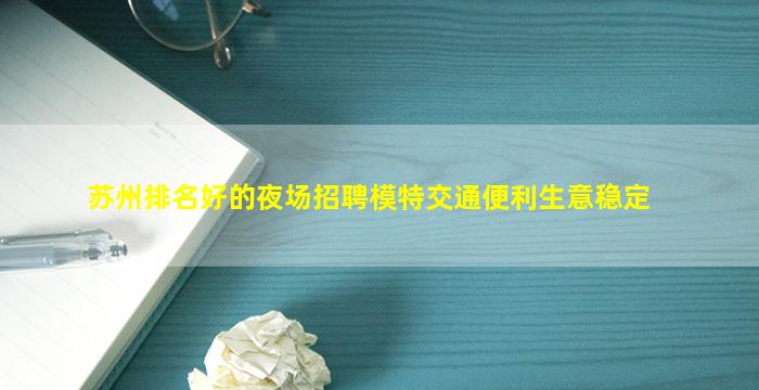 苏州排名好的夜场招聘模特交通便利生意稳定
